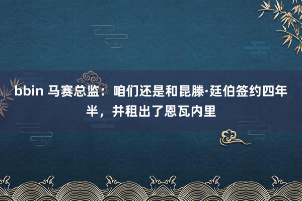 bbin 马赛总监：咱们还是和昆滕·廷伯签约四年半，并租出了恩瓦内里
