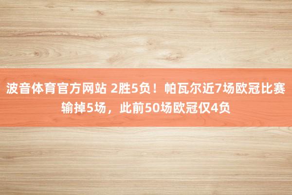 波音体育官方网站 2胜5负！帕瓦尔近7场欧冠比赛输掉5场，此前50场欧冠仅4负