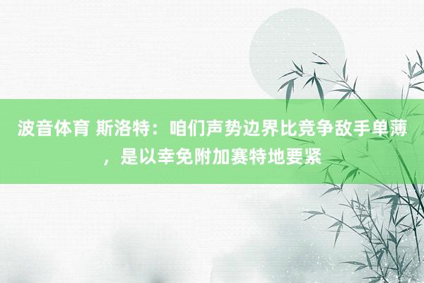 波音体育 斯洛特：咱们声势边界比竞争敌手单薄，是以幸免附加赛特地要紧