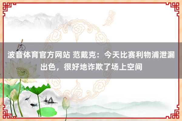 波音体育官方网站 范戴克：今天比赛利物浦泄漏出色，很好地诈欺了场上空间