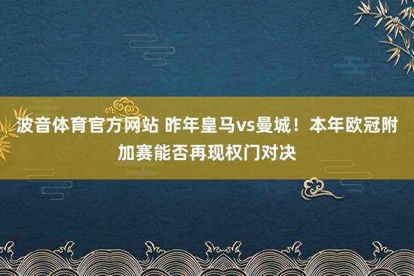 波音体育官方网站 昨年皇马vs曼城！本年欧冠附加赛能否再现权门对决