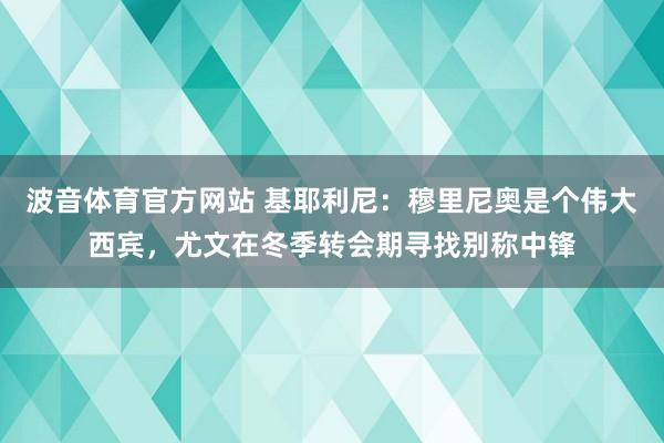 波音体育官方网站 基耶利尼：穆里尼奥是个伟大西宾，尤文在冬季转会期寻找别称中锋