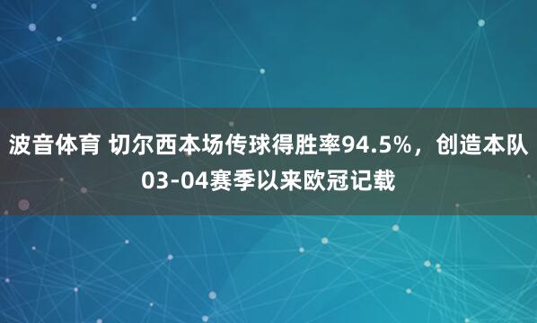 波音体育 切尔西本场传球得胜率94.5%，创造本队03-04赛季以来欧冠记载