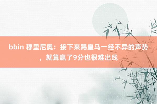 bbin 穆里尼奥：接下来踢皇马一经不异的声势，就算赢了9分也很难出线