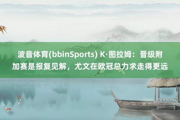 波音体育(bbinSports) K·图拉姆：晋级附加赛是报复见解，尤文在欧冠总力求走得更远