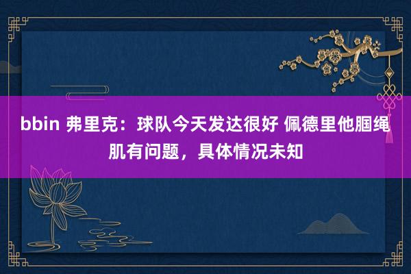 bbin 弗里克：球队今天发达很好 佩德里他腘绳肌有问题，具体情况未知