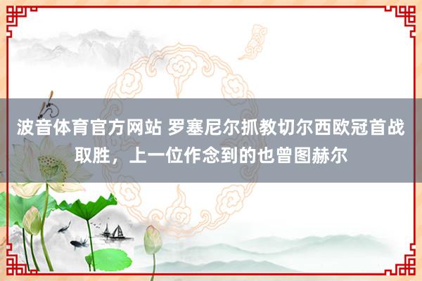 波音体育官方网站 罗塞尼尔抓教切尔西欧冠首战取胜，上一位作念到的也曾图赫尔