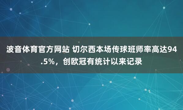 波音体育官方网站 切尔西本场传球班师率高达94.5%，创欧冠有统计以来记录