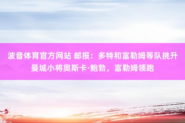 波音体育官方网站 邮报：多特和富勒姆等队挑升曼城小将奥斯卡·鲍勃，富勒姆领跑