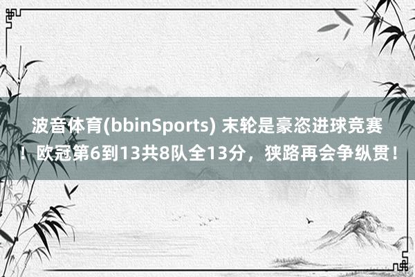 波音体育(bbinSports) 末轮是豪恣进球竞赛！欧冠第6到13共8队全13分，狭路再会争纵贯！