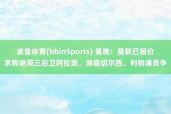 波音体育(bbinSports) 曼晚：曼联已报价求购谢周三后卫阿拉奥，濒临切尔西、利物浦竞争