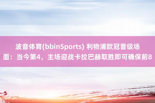 波音体育(bbinSports) 利物浦欧冠晋级场面：当今第4，主场迎战卡拉巴赫取胜即可确保前8