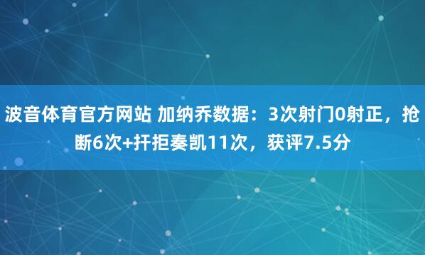 波音体育官方网站 加纳乔数据：3次射门0射正，抢断6次+扞拒奏凯11次，获评7.5分