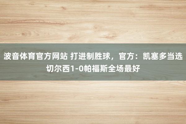 波音体育官方网站 打进制胜球，官方：凯塞多当选切尔西1-0帕福斯全场最好