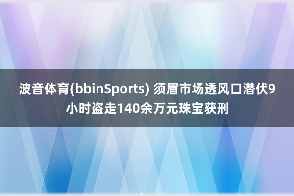 波音体育(bbinSports) 须眉市场透风口潜伏9小时盗走140余万元珠宝获刑