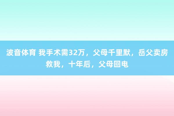 波音体育 我手术需32万，父母千里默，岳父卖房救我，十年后，父母回电