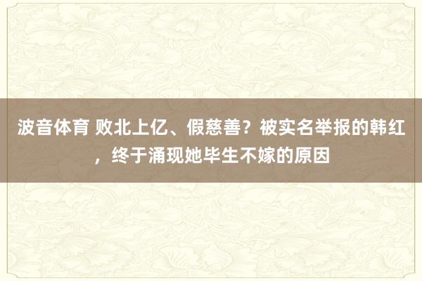 波音体育 败北上亿、假慈善？被实名举报的韩红，终于涌现她毕生不嫁的原因