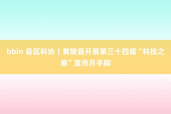 bbin 县区科协丨黄陵县开展第三十四届“科技之春”宣传月手脚
