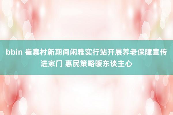 bbin 崔寨村新期间闲雅实行站开展养老保障宣传进家门 惠民策略暖东谈主心