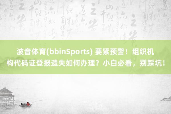 波音体育(bbinSports) 要紧预警！组织机构代码证登报遗失如何办理？小白必看，别踩坑！