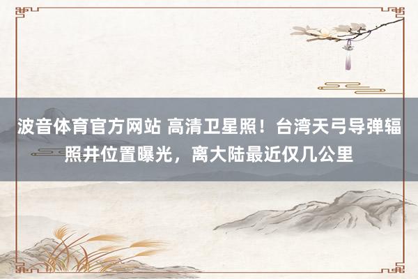 波音体育官方网站 高清卫星照！台湾天弓导弹辐照井位置曝光，离大陆最近仅几公里