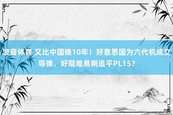 波音体育 又比中国晚10年！好意思国为六代机成立导弹，好阻难易刚追平PL15？