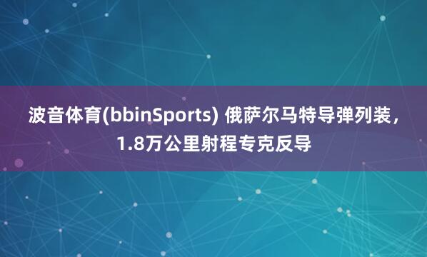 波音体育(bbinSports) 俄萨尔马特导弹列装，1.8万公里射程专克反导