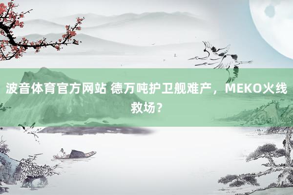 波音体育官方网站 德万吨护卫舰难产，MEKO火线救场？