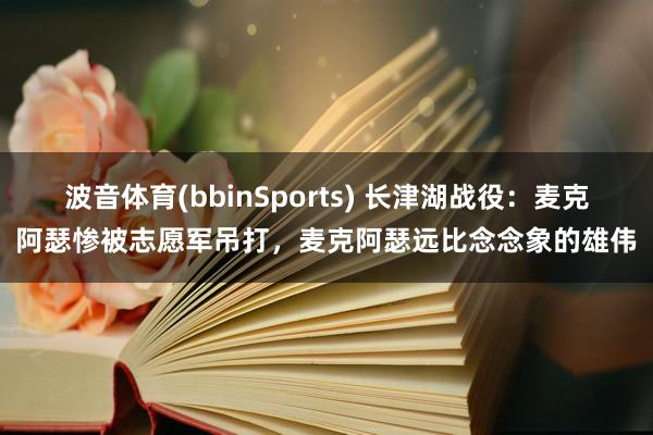 波音体育(bbinSports) 长津湖战役：麦克阿瑟惨被志愿军吊打，麦克阿瑟远比念念象的雄伟