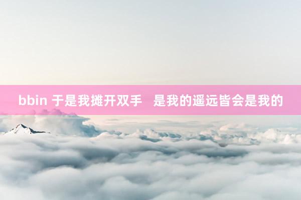 bbin 于是我摊开双手   是我的遥远皆会是我的
