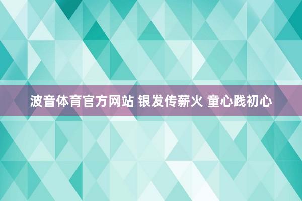 波音体育官方网站 银发传薪火 童心践初心