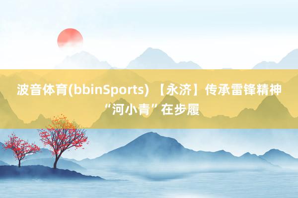 波音体育(bbinSports) 【永济】传承雷锋精神 “河小青”在步履