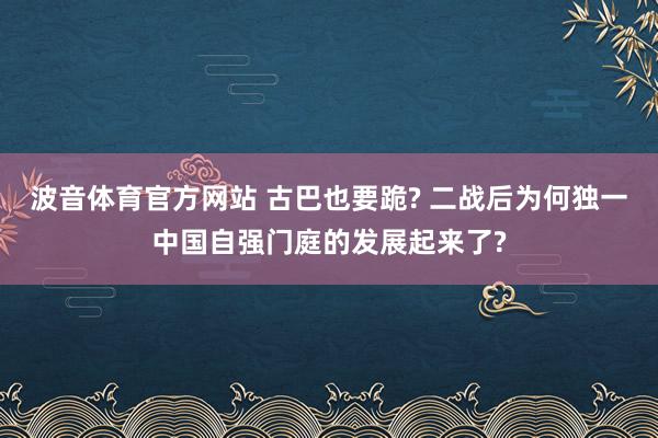波音体育官方网站 古巴也要跪? 二战后为何独一中国自强门庭的发展起来了?