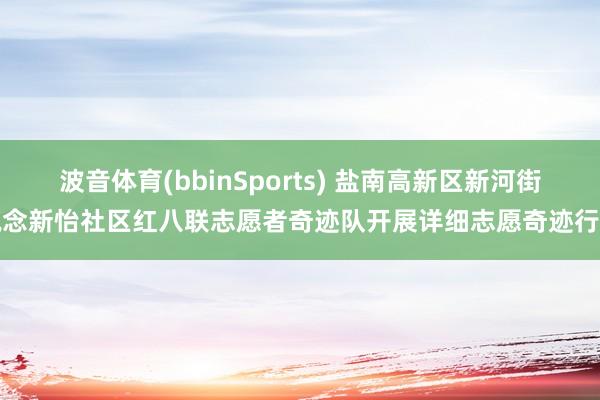 波音体育(bbinSports) 盐南高新区新河街说念新怡社区红八联志愿者奇迹队开展详细志愿奇迹行为