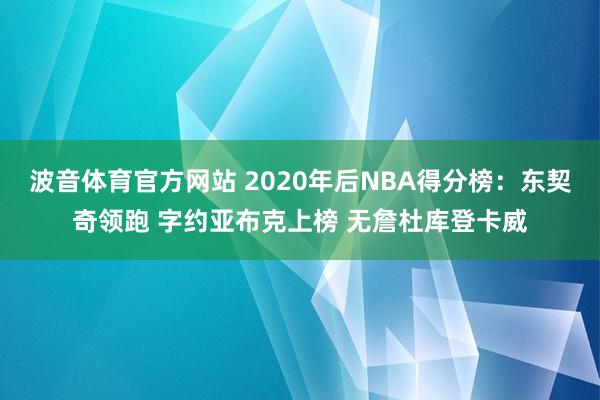 波音体育官方网站 2020年后NBA得分榜：东契奇领跑 字约亚布克上榜 无詹杜库登卡威