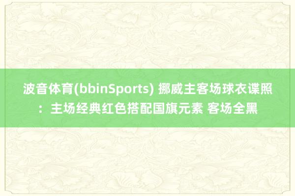 波音体育(bbinSports) 挪威主客场球衣谍照：主场经典红色搭配国旗元素 客场全黑