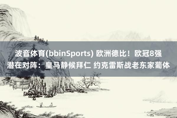 波音体育(bbinSports) 欧洲德比！欧冠8强潜在对阵：皇马静候拜仁 约克雷斯战老东家葡体
