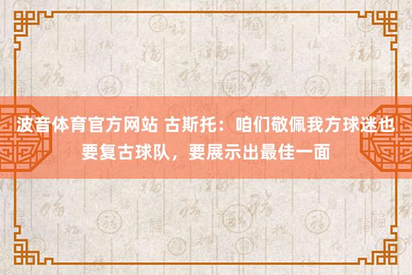 波音体育官方网站 古斯托：咱们敬佩我方球迷也要复古球队，要展示出最佳一面