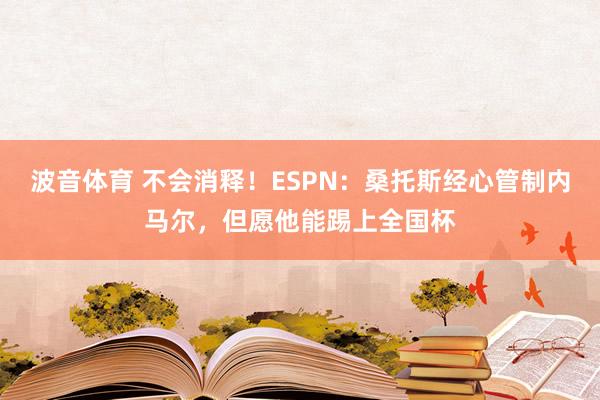 波音体育 不会消释！ESPN：桑托斯经心管制内马尔，但愿他能踢上全国杯
