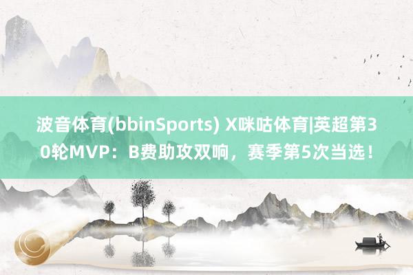 波音体育(bbinSports) X咪咕体育|英超第30轮MVP：B费助攻双响，赛季第5次当选！