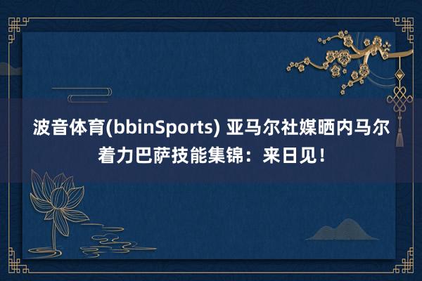 波音体育(bbinSports) 亚马尔社媒晒内马尔着力巴萨技能集锦：来日见！