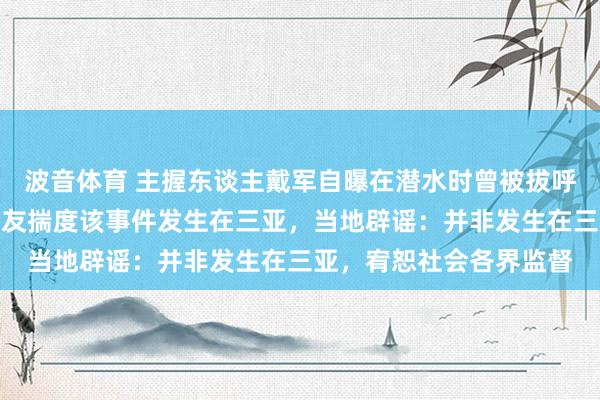波音体育 主握东谈主戴军自曝在潜水时曾被拔呼吸器威迫拍照，部分网友揣度该事件发生在三亚，当地辟谣：并非发生在三亚，宥恕社会各界监督
