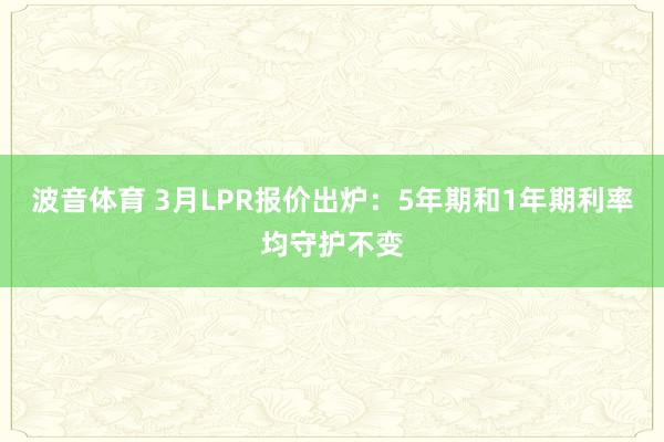 波音体育 3月LPR报价出炉：5年期和1年期利率均守护不变