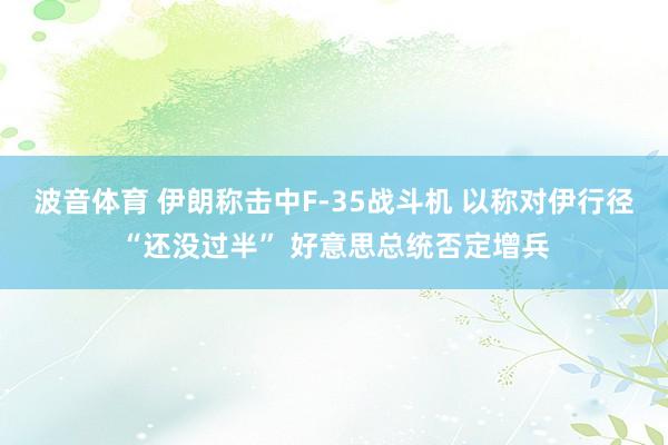 波音体育 伊朗称击中F-35战斗机 以称对伊行径“还没过半” 好意思总统否定增兵