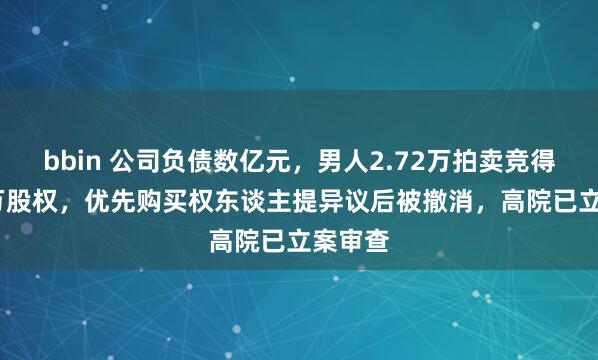 bbin 公司负债数亿元，男人2.72万拍卖竞得2000万股权，优先购买权东谈主提异议后被撤消，高院已立案审查