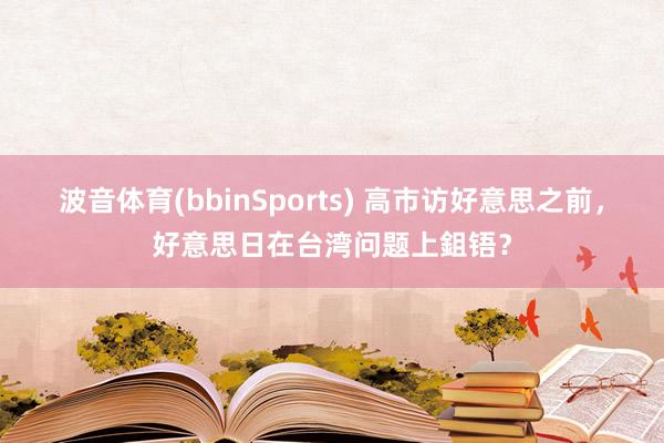 波音体育(bbinSports) 高市访好意思之前，好意思日在台湾问题上鉏铻？