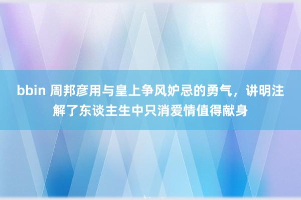 bbin 周邦彦用与皇上争风妒忌的勇气，讲明注解了东谈主生中只消爱情值得献身
