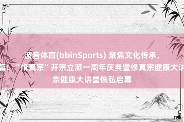 波音体育(bbinSports) 聚焦文化传承，共谱健康新篇！“脩真宗”开宗立派一周年庆典暨修真宗健康大讲堂恢弘启幕