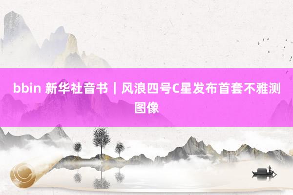 bbin 新华社音书｜风浪四号C星发布首套不雅测图像