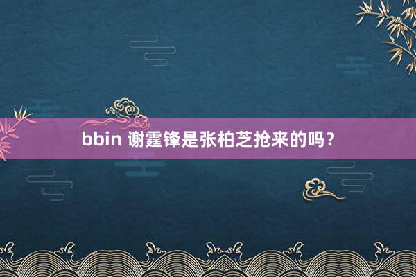 bbin 谢霆锋是张柏芝抢来的吗？